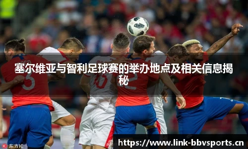 塞尔维亚与智利足球赛的举办地点及相关信息揭秘