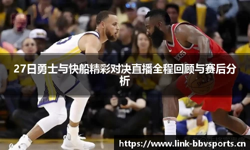 27日勇士与快船精彩对决直播全程回顾与赛后分析