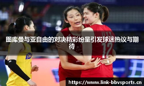 图库曼与亚自由的对决精彩纷呈引发球迷热议与期待