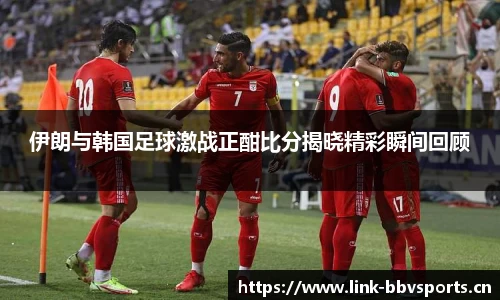伊朗与韩国足球激战正酣比分揭晓精彩瞬间回顾