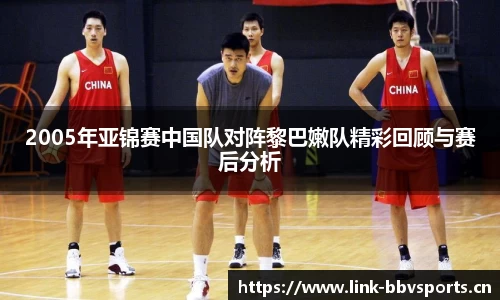 2005年亚锦赛中国队对阵黎巴嫩队精彩回顾与赛后分析